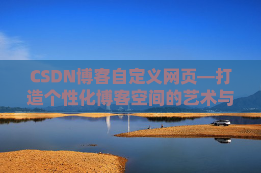CSDN博客自定义网页—打造个性化博客空间的艺术与技巧