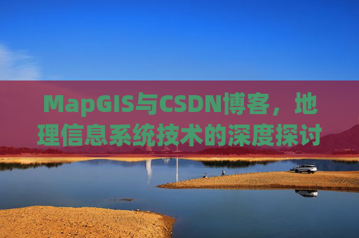 MapGIS与CSDN博客,地理信息系统技术的深度探讨